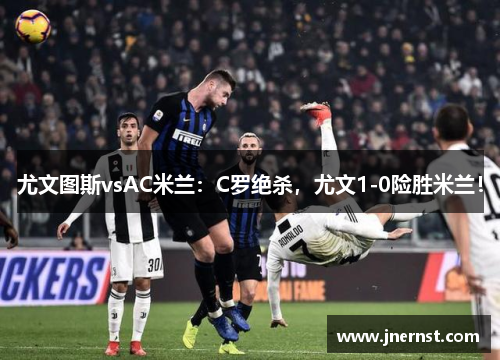 尤文图斯vsAC米兰：C罗绝杀，尤文1-0险胜米兰！